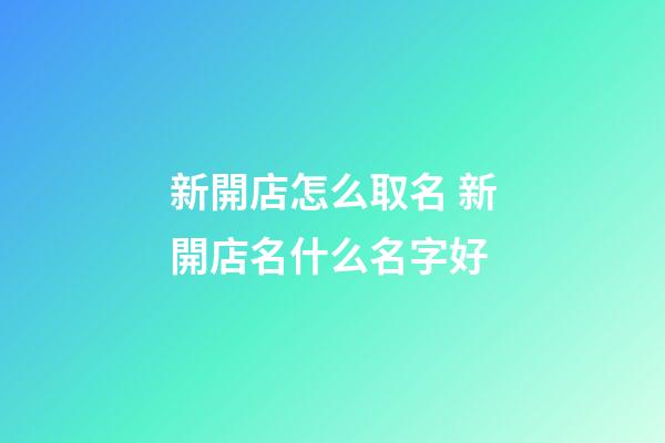 新開店怎么取名 新開店名什么名字好-第1張-店鋪起名-玄機派